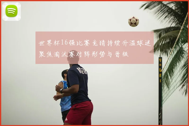 世界杯16强比赛竞猜持续升温球迷聚焦淘汰赛对阵形势与晋级