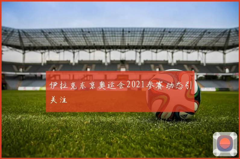 伊拉克东京奥运会2021参赛动态引关注