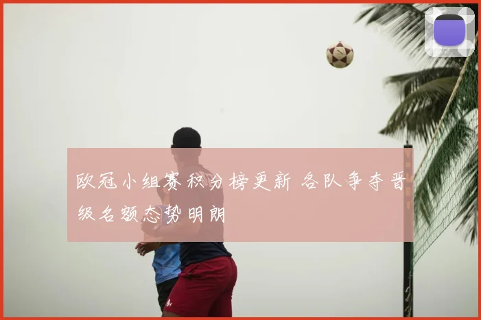 欧冠小组赛积分榜更新 各队争夺晋级名额态势明朗