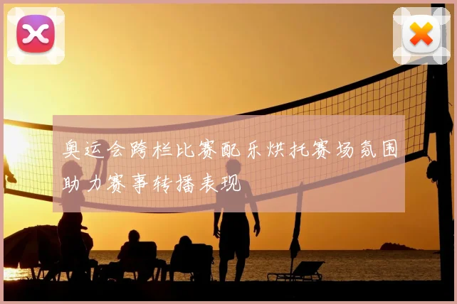 奥运会跨栏比赛配乐烘托赛场氛围助力赛事转播表现