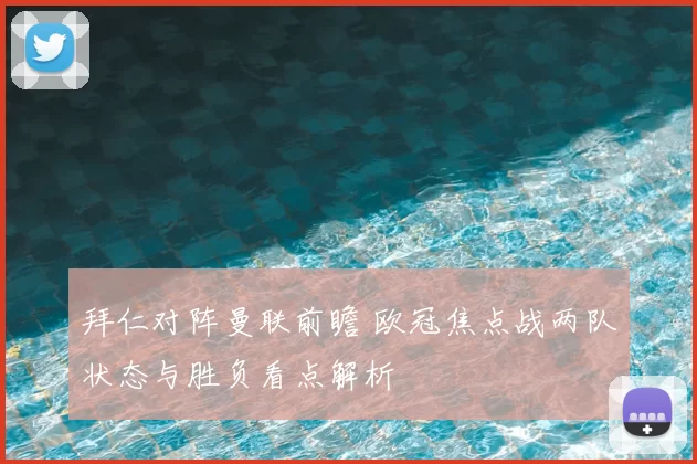 拜仁对阵曼联前瞻 欧冠焦点战两队状态与胜负看点解析