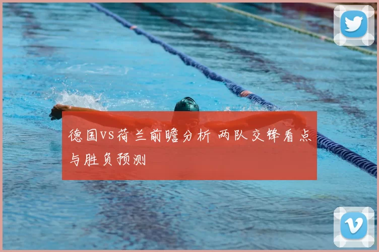 德国vs荷兰前瞻分析 两队交锋看点与胜负预测