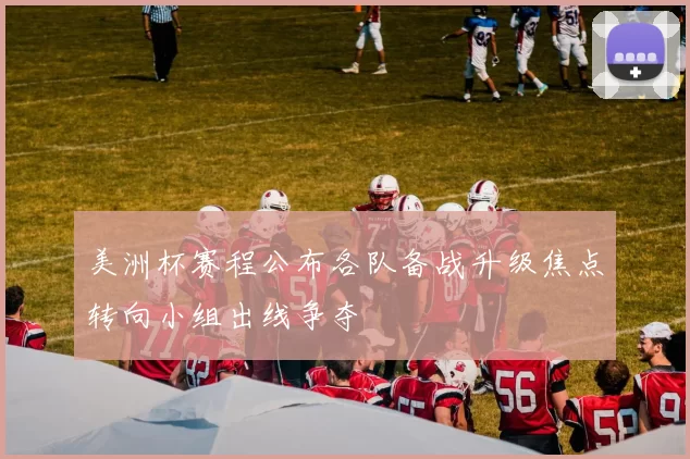 美洲杯赛程公布各队备战升级焦点转向小组出线争夺