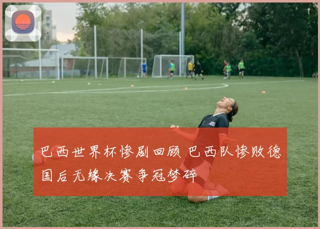 巴西世界杯惨剧回顾 巴西队惨败德国后无缘决赛争冠梦碎