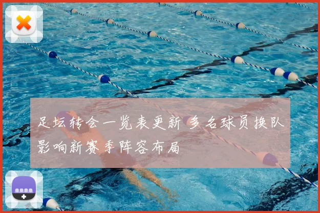 足坛转会一览表更新 多名球员换队影响新赛季阵容布局