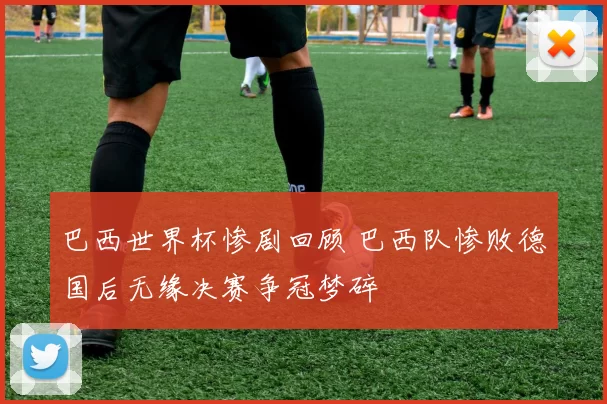 巴西世界杯惨剧回顾 巴西队惨败德国后无缘决赛争冠梦碎