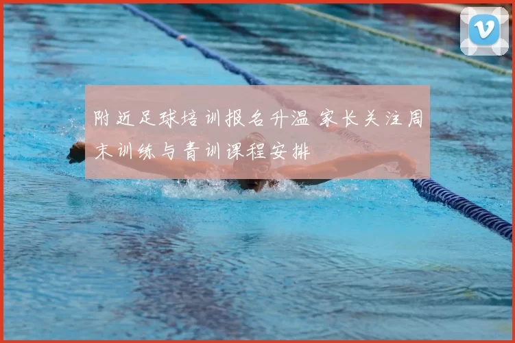 附近足球培训报名升温 家长关注周末训练与青训课程安排