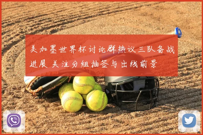 美加墨世界杯讨论群热议三队备战进展 关注分组抽签与出线前景