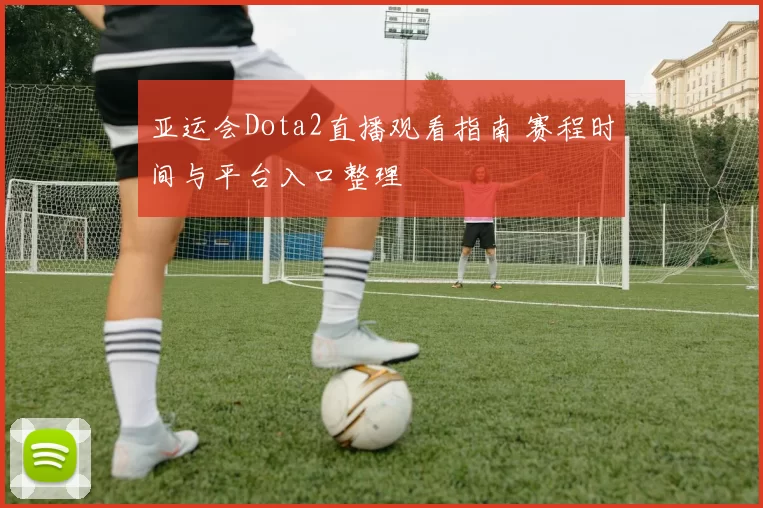 亚运会Dota2直播观看指南 赛程时间与平台入口整理