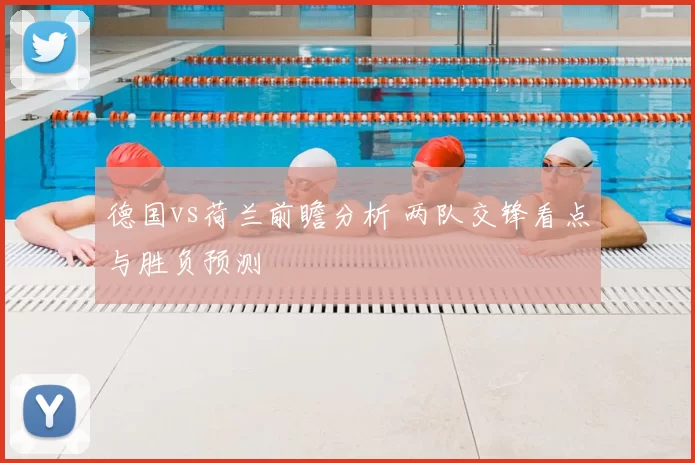 德国vs荷兰前瞻分析 两队交锋看点与胜负预测