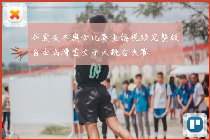 谷爱凌冬奥会比赛重播视频完整版自由式滑雪女子大跳台决赛