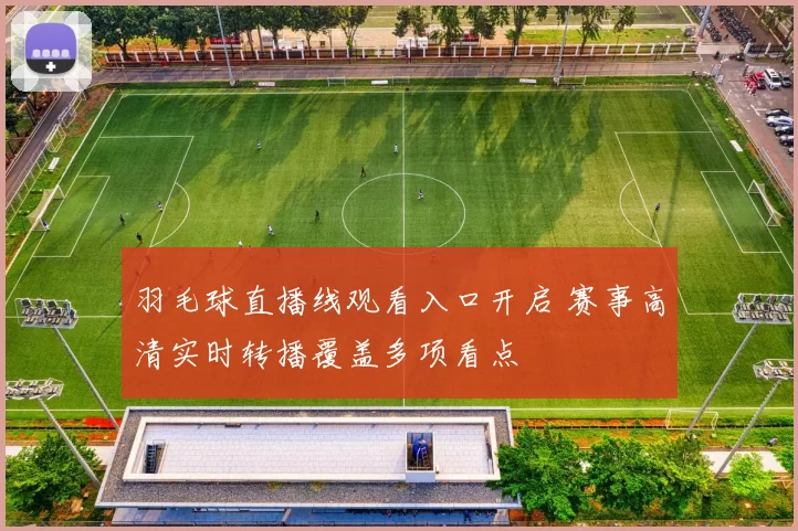 羽毛球直播线观看入口开启 赛事高清实时转播覆盖多项看点