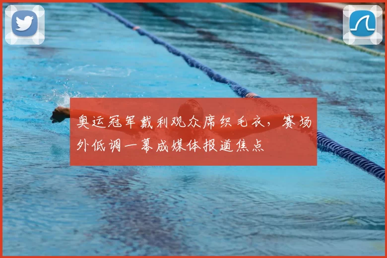 奥运冠军戴利观众席织毛衣,赛场外低调一幕成媒体报道焦点