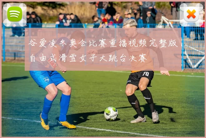 谷爱凌冬奥会比赛重播视频完整版自由式滑雪女子大跳台决赛