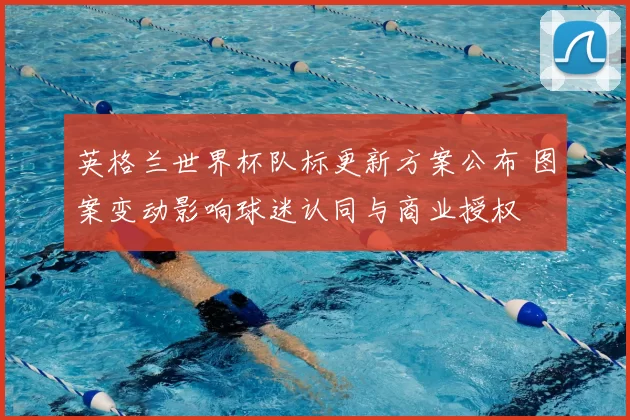 英格兰世界杯队标更新方案公布 图案变动影响球迷认同与商业授权