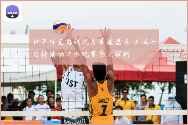 世界杯直播线观看渠道盘点 主流平台转播场次和观赛亮点解析