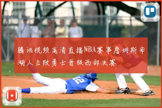 腾讯视频高清直播NBA赛事詹姆斯率湖人击败勇士晋级西部决赛