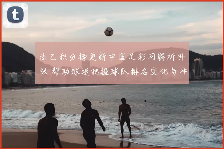 法乙积分榜更新中国足彩网解析升级 帮助球迷把握球队排名变化与冲刺看点