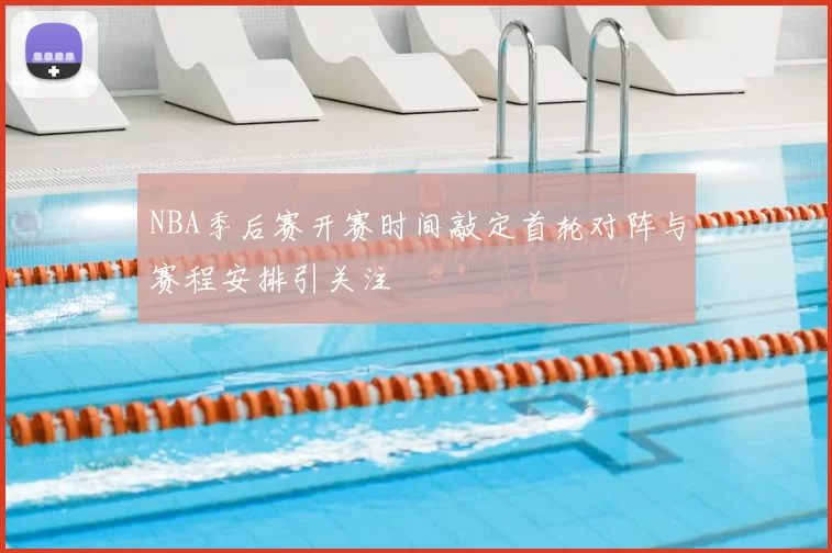 NBA季后赛开赛时间敲定首轮对阵与赛程安排引关注