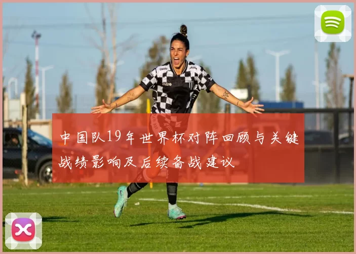 中国队19年世界杯对阵回顾与关键战绩影响及后续备战建议