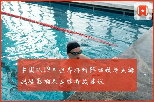 中国队19年世界杯对阵回顾与关键战绩影响及后续备战建议