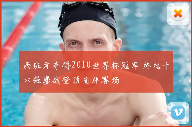 西班牙夺得2010世界杯冠军 终结十六强鏖战登顶南非赛场