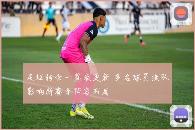 足坛转会一览表更新 多名球员换队影响新赛季阵容布局