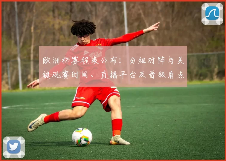 欧洲杯赛程表公布:分组对阵与关键观赛时间、直播平台及晋级看点