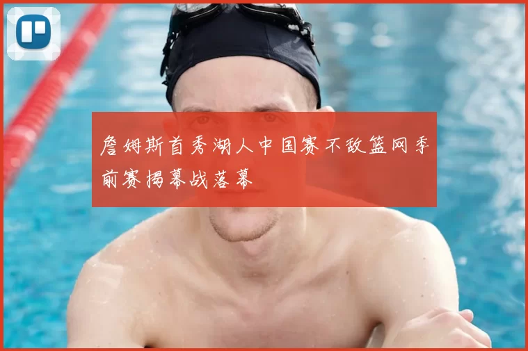 詹姆斯首秀湖人中国赛不敌篮网季前赛揭幕战落幕