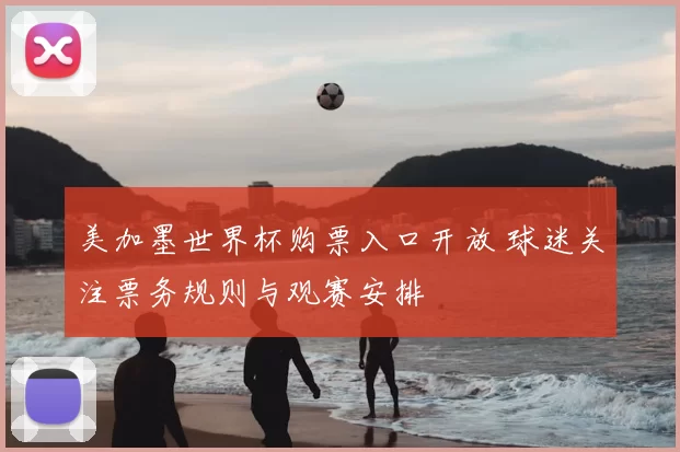 美加墨世界杯购票入口开放 球迷关注票务规则与观赛安排