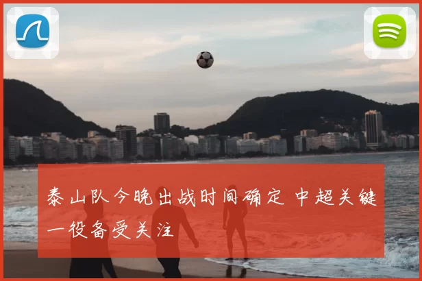 泰山队今晚出战时间确定 中超关键一役备受关注