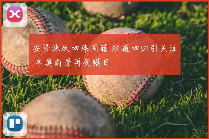 安贤洙改回韩国籍 短道回归引关注 冬奥前景再受瞩目