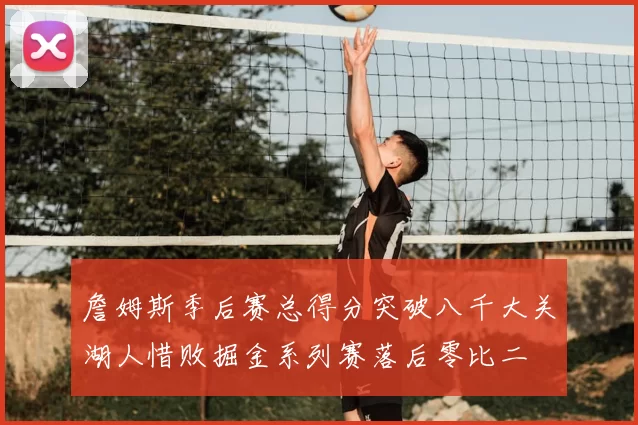 詹姆斯季后赛总得分突破八千大关湖人惜败掘金系列赛落后零比二