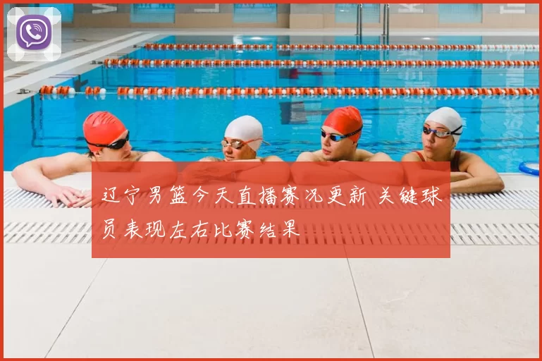 辽宁男篮今天直播赛况更新 关键球员表现左右比赛结果