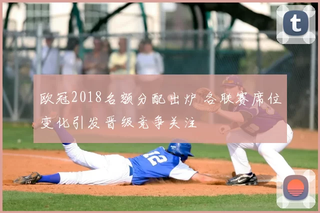 欧冠2018名额分配出炉 各联赛席位变化引发晋级竞争关注