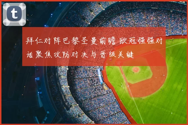 拜仁对阵巴黎圣曼前瞻 欧冠强强对话聚焦攻防对决与晋级关键