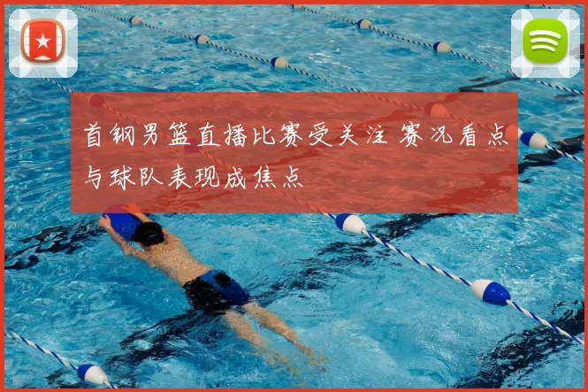 首钢男篮直播比赛受关注 赛况看点与球队表现成焦点