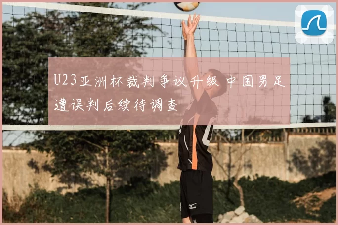 U23亚洲杯裁判争议升级 中国男足遭误判后续待调查