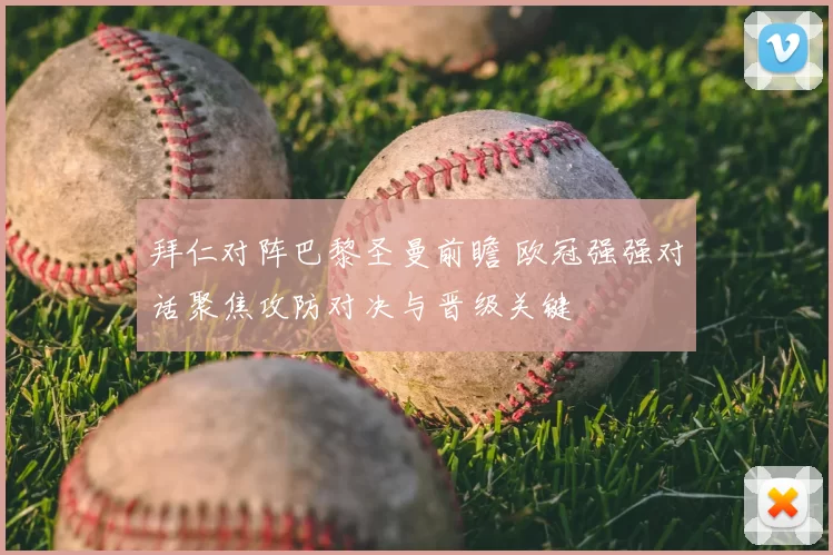 拜仁对阵巴黎圣曼前瞻 欧冠强强对话聚焦攻防对决与晋级关键