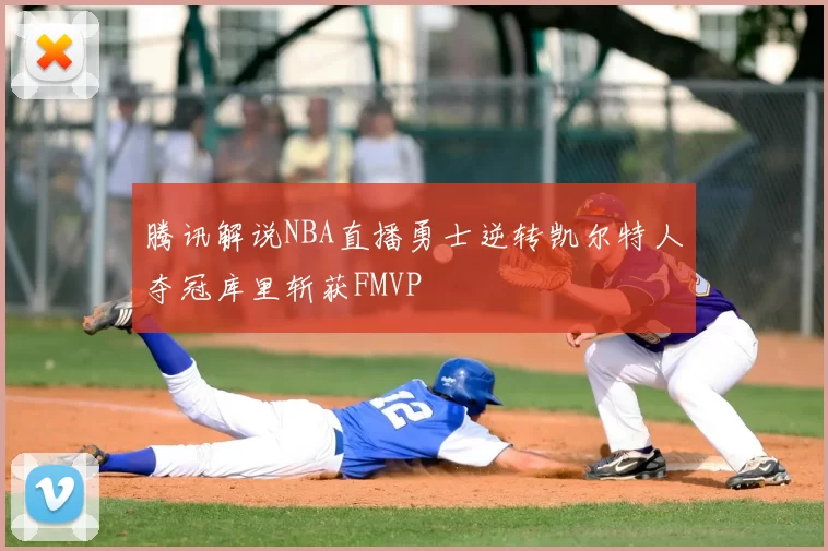腾讯解说NBA直播勇士逆转凯尔特人夺冠库里斩获FMVP