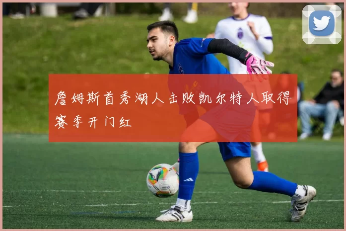 詹姆斯首秀湖人击败凯尔特人取得赛季开门红