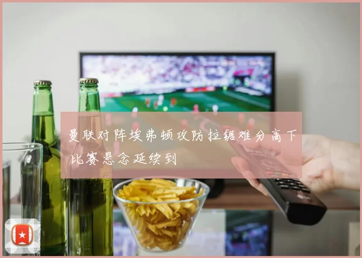 曼联对阵埃弗顿攻防拉锯难分高下 比赛悬念延续到