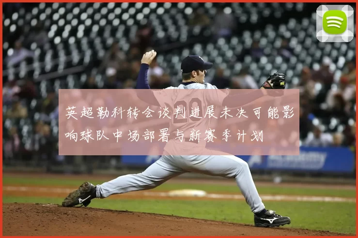 英超勒科转会谈判进展未决可能影响球队中场部署与新赛季计划