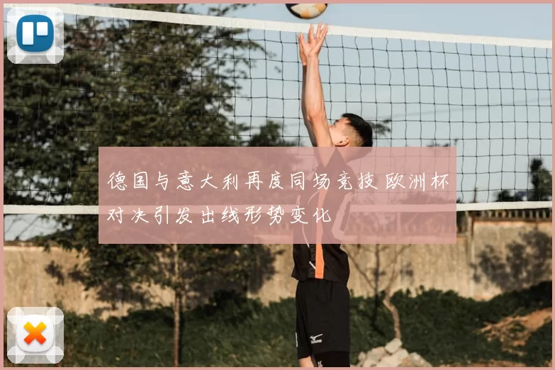 德国与意大利再度同场竞技 欧洲杯对决引发出线形势变化
