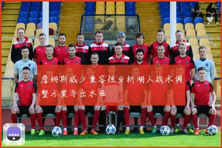 詹姆斯威少兼容性分析湖人战术调整方案浮出水面