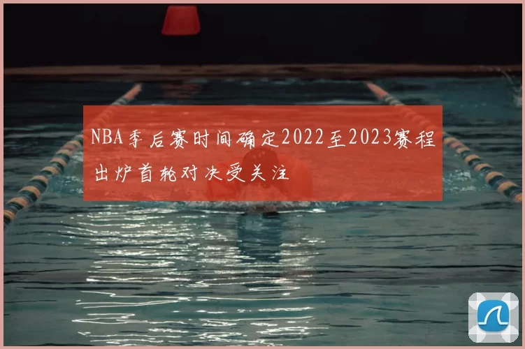 NBA季后赛时间确定2022至2023赛程出炉首轮对决受关注