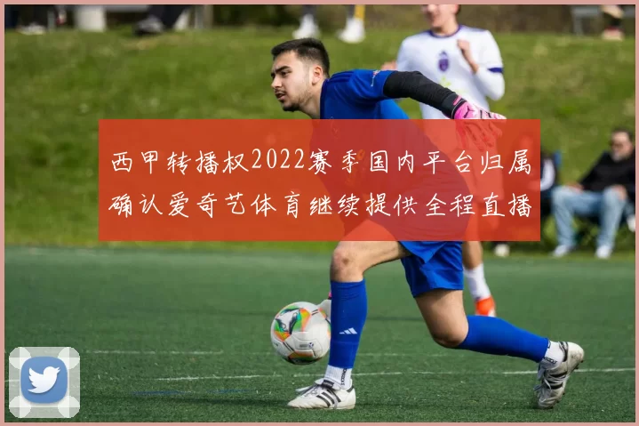 西甲转播权2022赛季国内平台归属确认爱奇艺体育继续提供全程直播