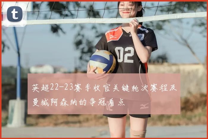 英超22-23赛季收官关键轮次赛程及曼城阿森纳的争冠看点