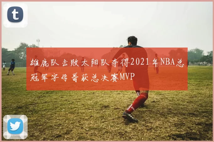 雄鹿队击败太阳队夺得2021年NBA总冠军字母哥获总决赛MVP
