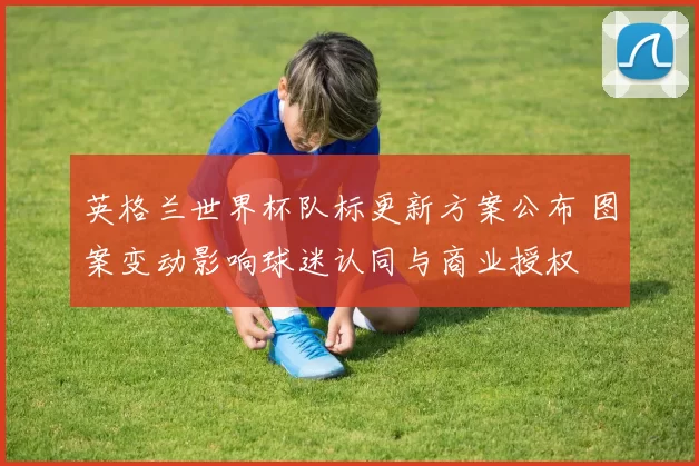英格兰世界杯队标更新方案公布 图案变动影响球迷认同与商业授权